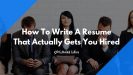 How To Write A Resume That Actually Gets You Hired